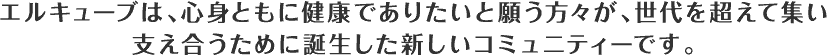 エルキューブは、心身ともに健康でありたいと願う方々が、世代を超えて集い支え合うために誕生した新しいコミュニティーです。